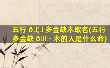 五行 🦁 多金缺木取名(五行多金缺 🌷 木的人是什么命)